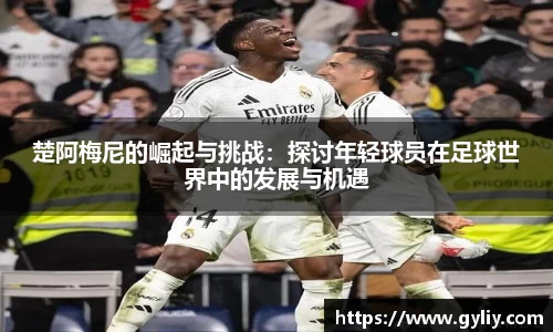 楚阿梅尼的崛起与挑战：探讨年轻球员在足球世界中的发展与机遇