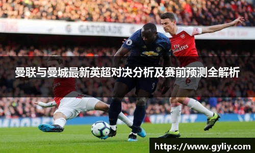 曼联与曼城最新英超对决分析及赛前预测全解析