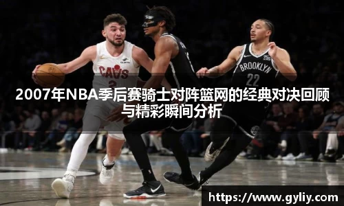 2007年NBA季后赛骑士对阵篮网的经典对决回顾与精彩瞬间分析
