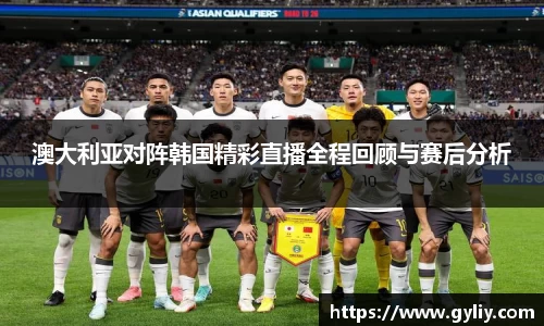 澳大利亚对阵韩国精彩直播全程回顾与赛后分析