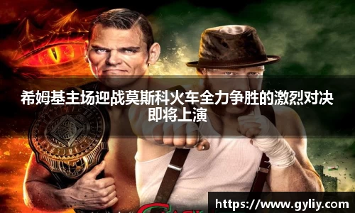 希姆基主场迎战莫斯科火车全力争胜的激烈对决即将上演