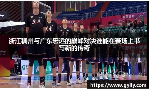 浙江稠州与广东宏远的巅峰对决谁能在赛场上书写新的传奇