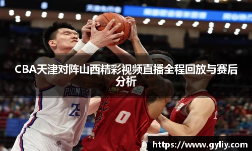 CBA天津对阵山西精彩视频直播全程回放与赛后分析
