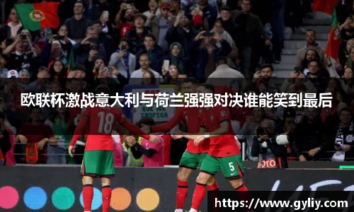 欧联杯激战意大利与荷兰强强对决谁能笑到最后