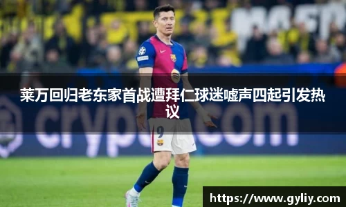 莱万回归老东家首战遭拜仁球迷嘘声四起引发热议