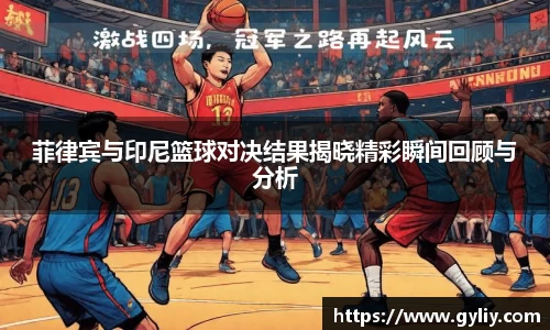 菲律宾与印尼篮球对决结果揭晓精彩瞬间回顾与分析