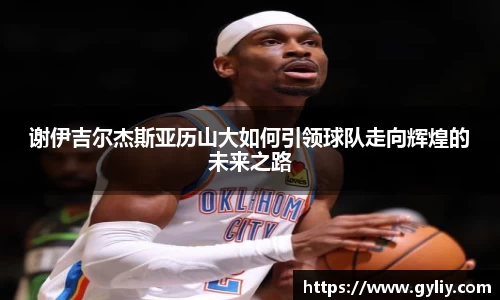 谢伊吉尔杰斯亚历山大如何引领球队走向辉煌的未来之路