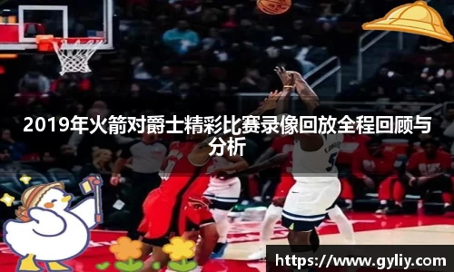2019年火箭对爵士精彩比赛录像回放全程回顾与分析