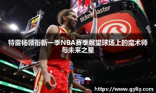 特雷杨领衔新一季NBA赛季展望球场上的魔术师与未来之星