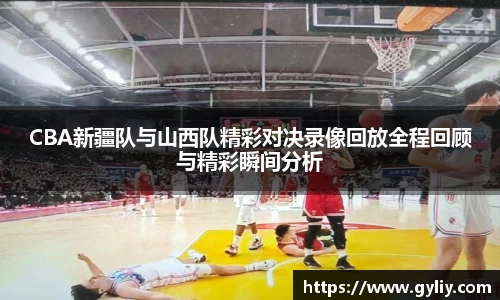 CBA新疆队与山西队精彩对决录像回放全程回顾与精彩瞬间分析