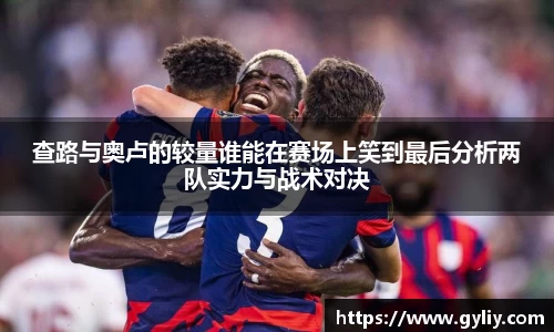 查路与奥卢的较量谁能在赛场上笑到最后分析两队实力与战术对决