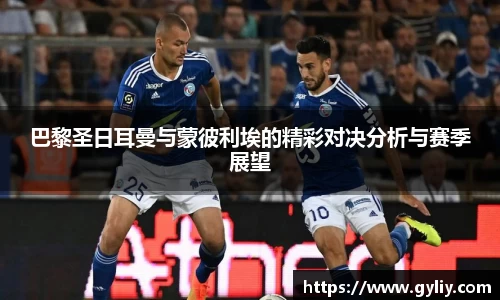 巴黎圣日耳曼与蒙彼利埃的精彩对决分析与赛季展望