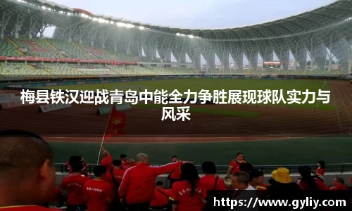 梅县铁汉迎战青岛中能全力争胜展现球队实力与风采