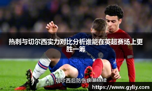 热刺与切尔西实力对比分析谁能在英超赛场上更胜一筹