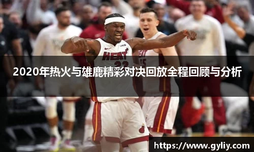 2020年热火与雄鹿精彩对决回放全程回顾与分析