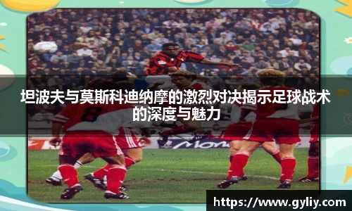 坦波夫与莫斯科迪纳摩的激烈对决揭示足球战术的深度与魅力