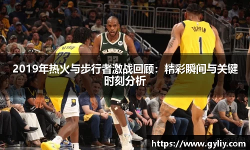 2019年热火与步行者激战回顾：精彩瞬间与关键时刻分析