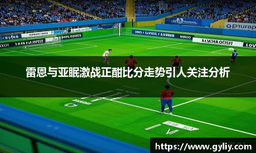 雷恩与亚眠激战正酣比分走势引人关注分析