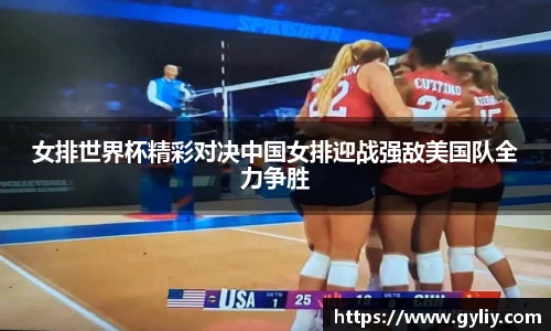 女排世界杯精彩对决中国女排迎战强敌美国队全力争胜