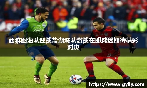 西雅图海队迎战盐湖城队激战在即球迷期待精彩对决