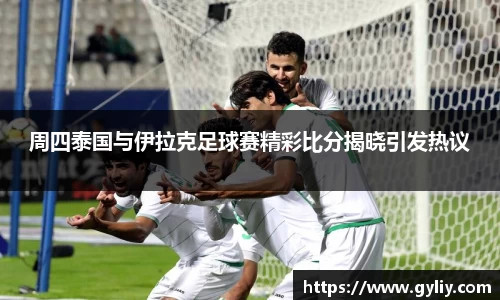 周四泰国与伊拉克足球赛精彩比分揭晓引发热议