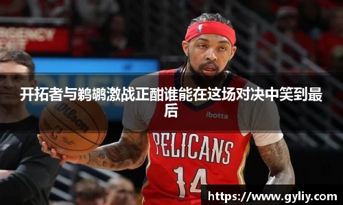 开拓者与鹈鹕激战正酣谁能在这场对决中笑到最后