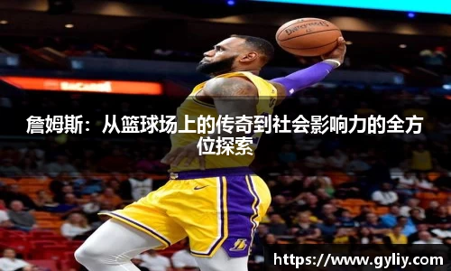 詹姆斯：从篮球场上的传奇到社会影响力的全方位探索