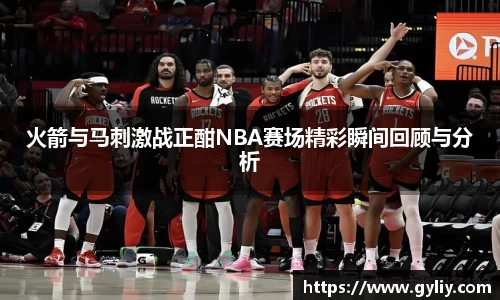 火箭与马刺激战正酣NBA赛场精彩瞬间回顾与分析