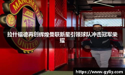 拉什福德再创辉煌曼联新星引领球队冲击冠军荣耀
