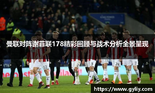 曼联对阵谢菲联178精彩回顾与战术分析全景呈现