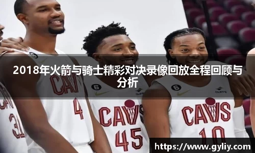 2018年火箭与骑士精彩对决录像回放全程回顾与分析