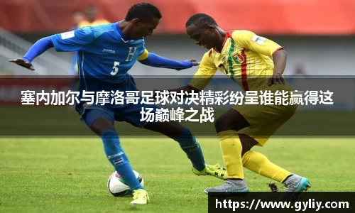 塞内加尔与摩洛哥足球对决精彩纷呈谁能赢得这场巅峰之战