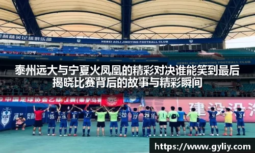泰州远大与宁夏火凤凰的精彩对决谁能笑到最后揭晓比赛背后的故事与精彩瞬间
