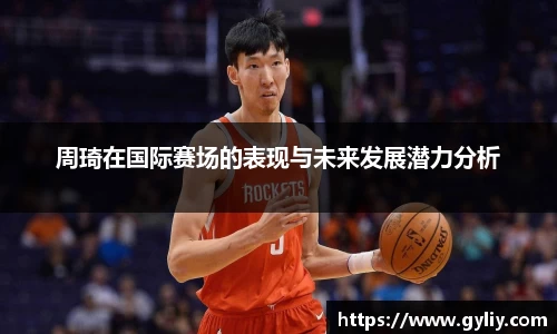 周琦在国际赛场的表现与未来发展潜力分析