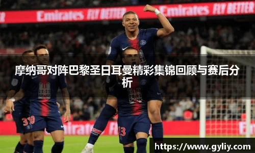 摩纳哥对阵巴黎圣日耳曼精彩集锦回顾与赛后分析