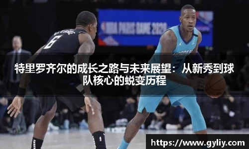 特里罗齐尔的成长之路与未来展望：从新秀到球队核心的蜕变历程