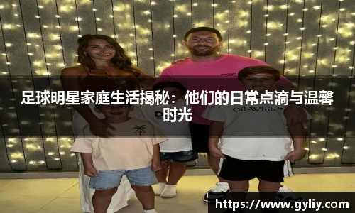 足球明星家庭生活揭秘：他们的日常点滴与温馨时光